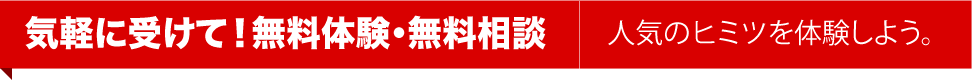 気軽に受けて!無料体験・無料相談 人気のヒミツを体験しよう。