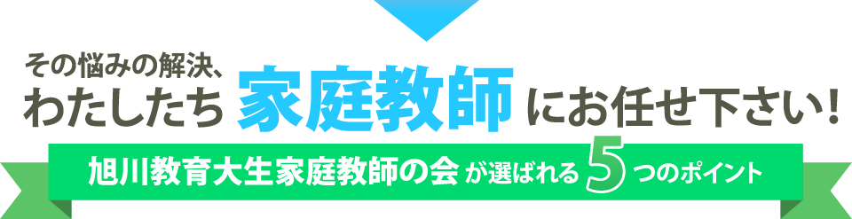 その悩みの解決、わたしたち家庭教師にお任せ下さい！旭川教育大生家庭教師の会が選ばれる5つのポイント