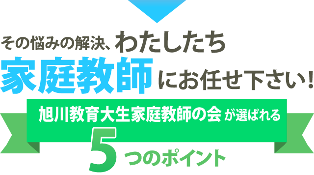 その悩みの解決、わたしたち家庭教師にお任せ下さい！旭川教育大生家庭教師の会が選ばれる5つのポイント