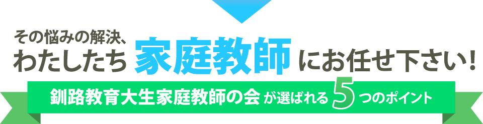 その悩みの解決、わたしたち家庭教師にお任せ下さい！釧路教育大生家庭教師の会が選ばれる5つのポイント