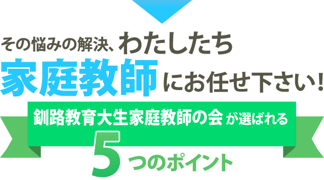 その悩みの解決、わたしたち家庭教師にお任せ下さい！釧路教育大生家庭教師の会が選ばれる5つのポイント