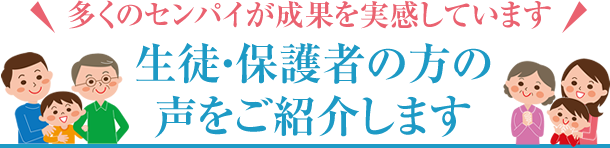 ＼多くのセンパイが成果を実感しています／ 生徒・保護者の方の声をご紹介します