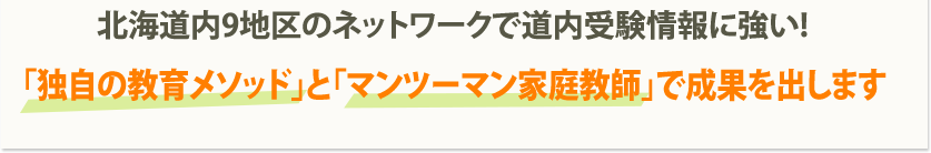 北海道内9地区のネットワークで道内受験情報に強い! 「独自の教育メソッド」と「マンツーマン家庭教師」で成果を出します