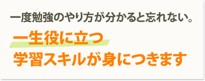 一度勉強のやり方が分かると忘れない。 一生役に立つ学習スキルが身につきます