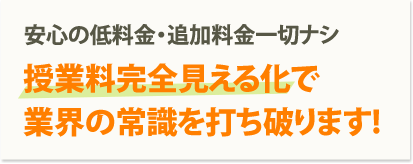 安心の低料金・追加料金一切ナシ。 授業料完全見える化で業界の常識を打ち破ります!