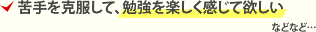 ・苦手を克服して、勉強を楽しく感じて欲しい などなど…