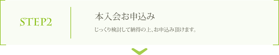 STEP2 本入会お申込み じっくり検討して納得の上、お申込み頂けます。