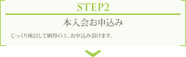 STEP2 本入会お申込み じっくり検討して納得の上、お申込み頂けます。